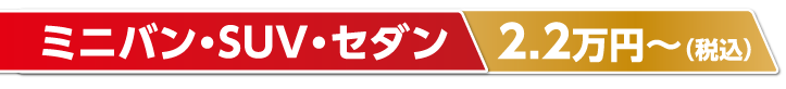 ミニバン・SUV・セダン　2.2万円～（税別）